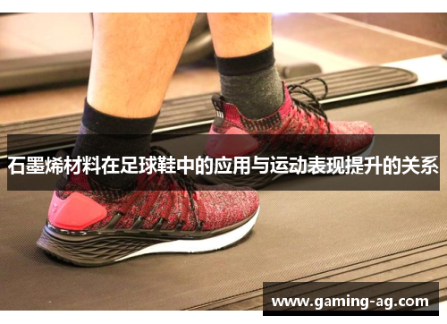 石墨烯材料在足球鞋中的应用与运动表现提升的关系