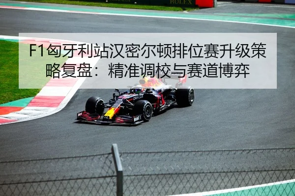 F1匈牙利站汉密尔顿排位赛升级策略复盘：精准调校与赛道博弈