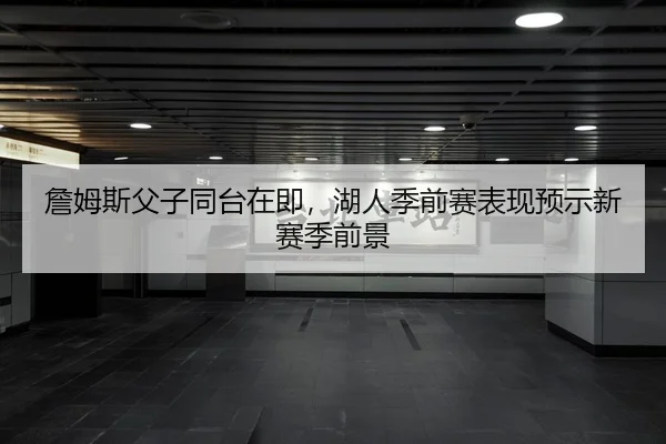 詹姆斯父子同台在即，湖人季前赛表现预示新赛季前景