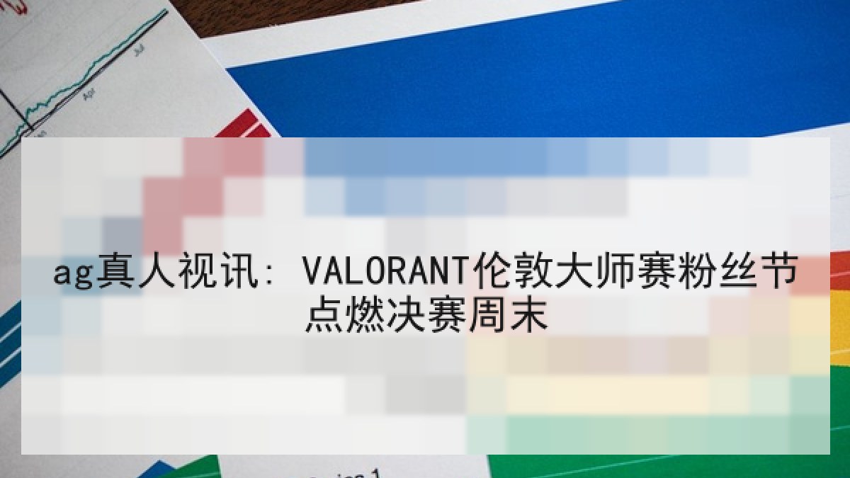 ag真人视讯: VALORANT伦敦大师赛粉丝节点燃决赛周末 ag真人视讯: VALORANT伦敦大师赛粉丝节点燃决赛周末