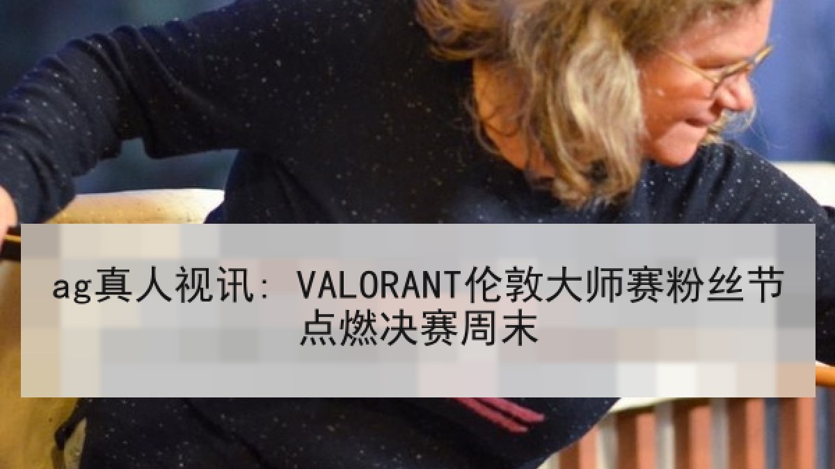 ag真人视讯: VALORANT伦敦大师赛粉丝节点燃决赛周末 ag真人视讯: VALORANT伦敦大师赛粉丝节点燃决赛周末