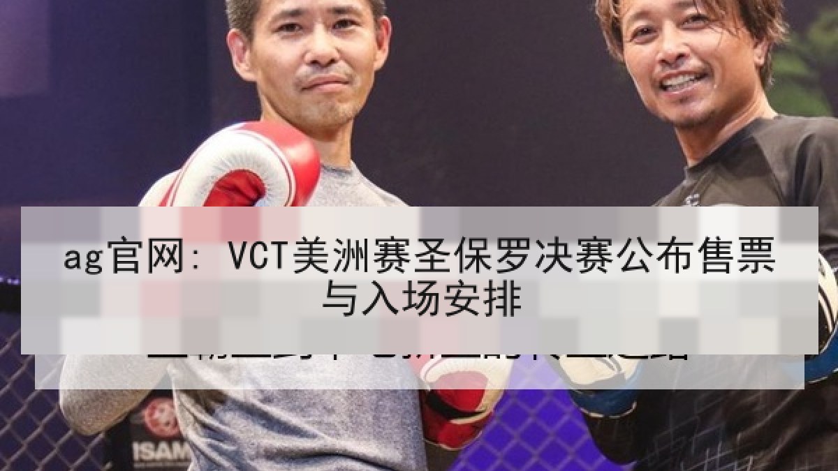 ag官网: VCT美洲赛圣保罗决赛公布售票与入场安排 ag官网: VCT美洲赛圣保罗决赛公布售票与入场安排