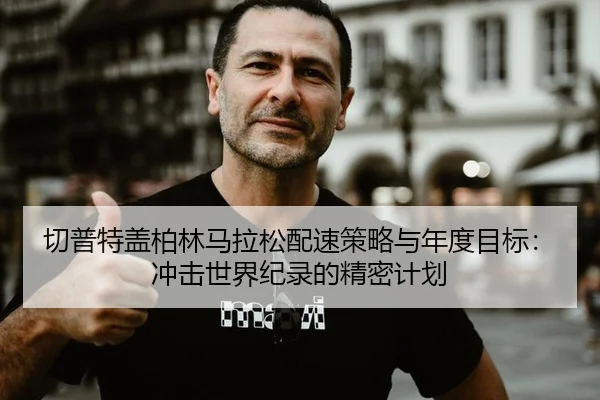 切普特盖柏林马拉松配速策略与年度目标：冲击世界纪录的精密计划