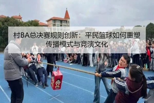 cun-zong-jue-sai-gui-ze-chuang-xin-ping-min-lan-qiu-ru-he-zhong-su-chuan-bo-mo-shi-yu-jing-yan-wen-hua-2-568.jpg