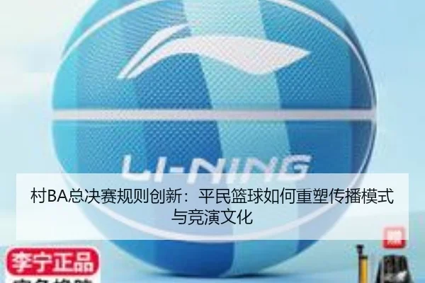 村BA总决赛规则创新：平民篮球如何重塑传播模式与竞演文化