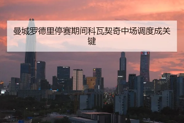 曼城罗德里停赛期间科瓦契奇中场调度成关键