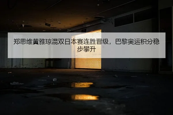 郑思维黄雅琼混双日本赛连胜晋级，巴黎奥运积分稳步攀升