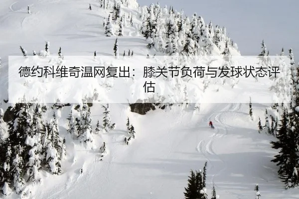 德约科维奇温网复出：膝关节负荷与发球状态评估