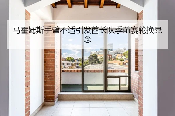 马霍姆斯手臂不适引发酋长队季前赛轮换悬念