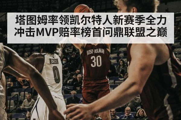 塔图姆率领凯尔特人新赛季全力冲击MVP赔率榜首问鼎联盟之巅