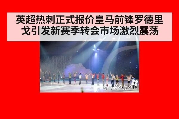 英超热刺正式报价皇马前锋罗德里戈引发新赛季转会市场激烈震荡