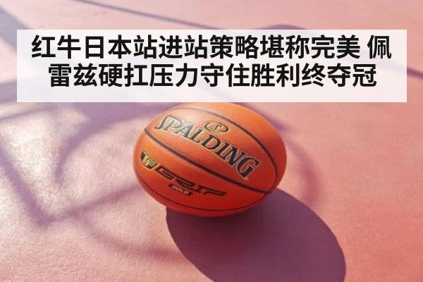红牛日本站进站策略堪称完美 佩雷兹硬扛压力守住胜利终夺冠