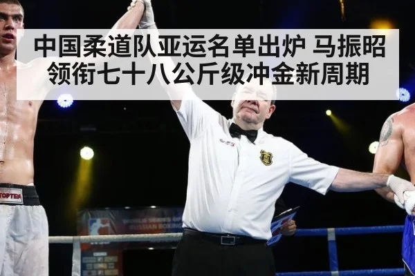 中国柔道队亚运名单出炉 马振昭领衔七十八公斤级冲金新周期