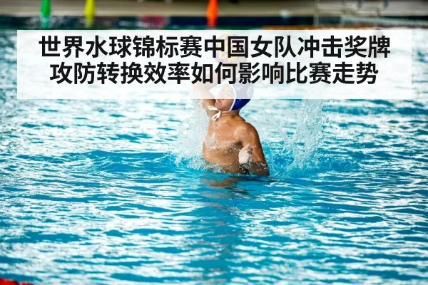世界水球锦标赛中国女队冲击奖牌攻防转换效率如何影响比赛走势